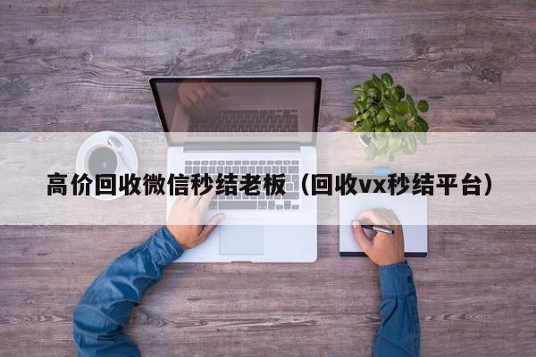 高价回收微信秒结老板（回收vx秒结平台）